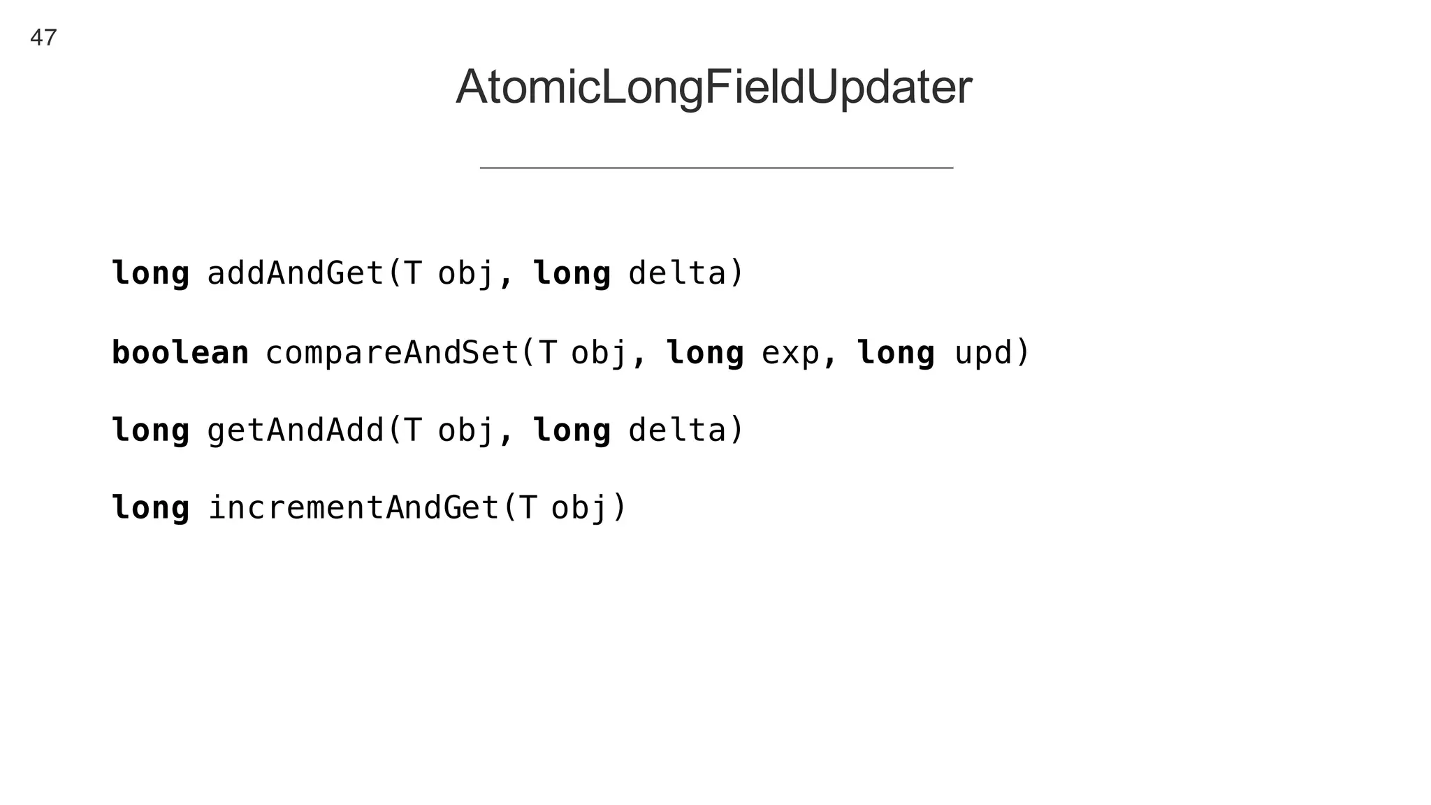 47
AtomicLongFieldUpdater
long addAndGet(T obj, long delta)
boolean compareAndSet(T obj, long exp, long upd)
long getAndAdd(T obj, long delta)
long incrementAndGet(T obj)
 
