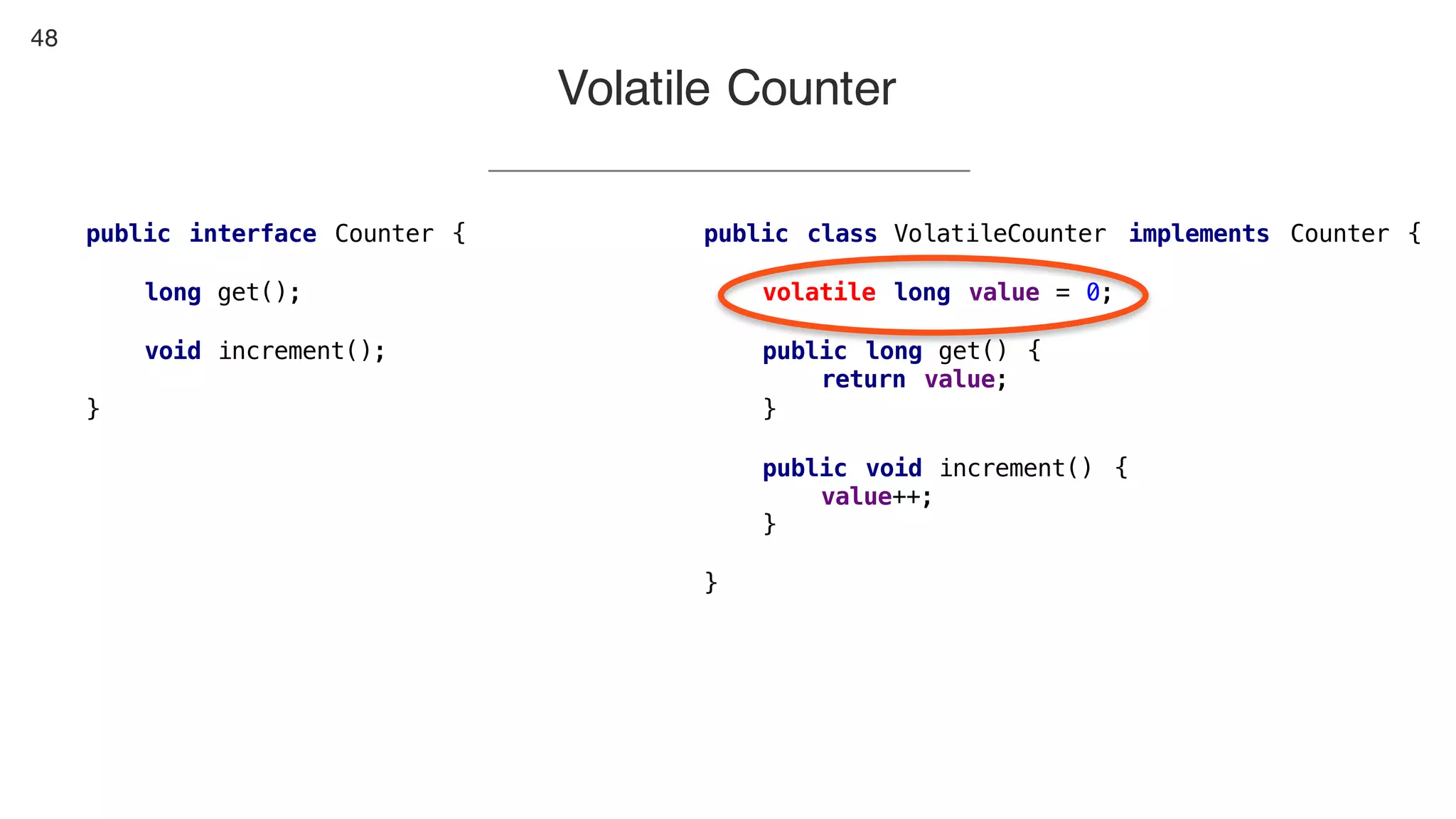 48
Volatile Counter
public class VolatileCounter implements Counter {
volatile long value = 0;
public long get() {
return value;
}
public void increment() {
value++;
}
}
public interface Counter {
long get();
void increment();
}
 