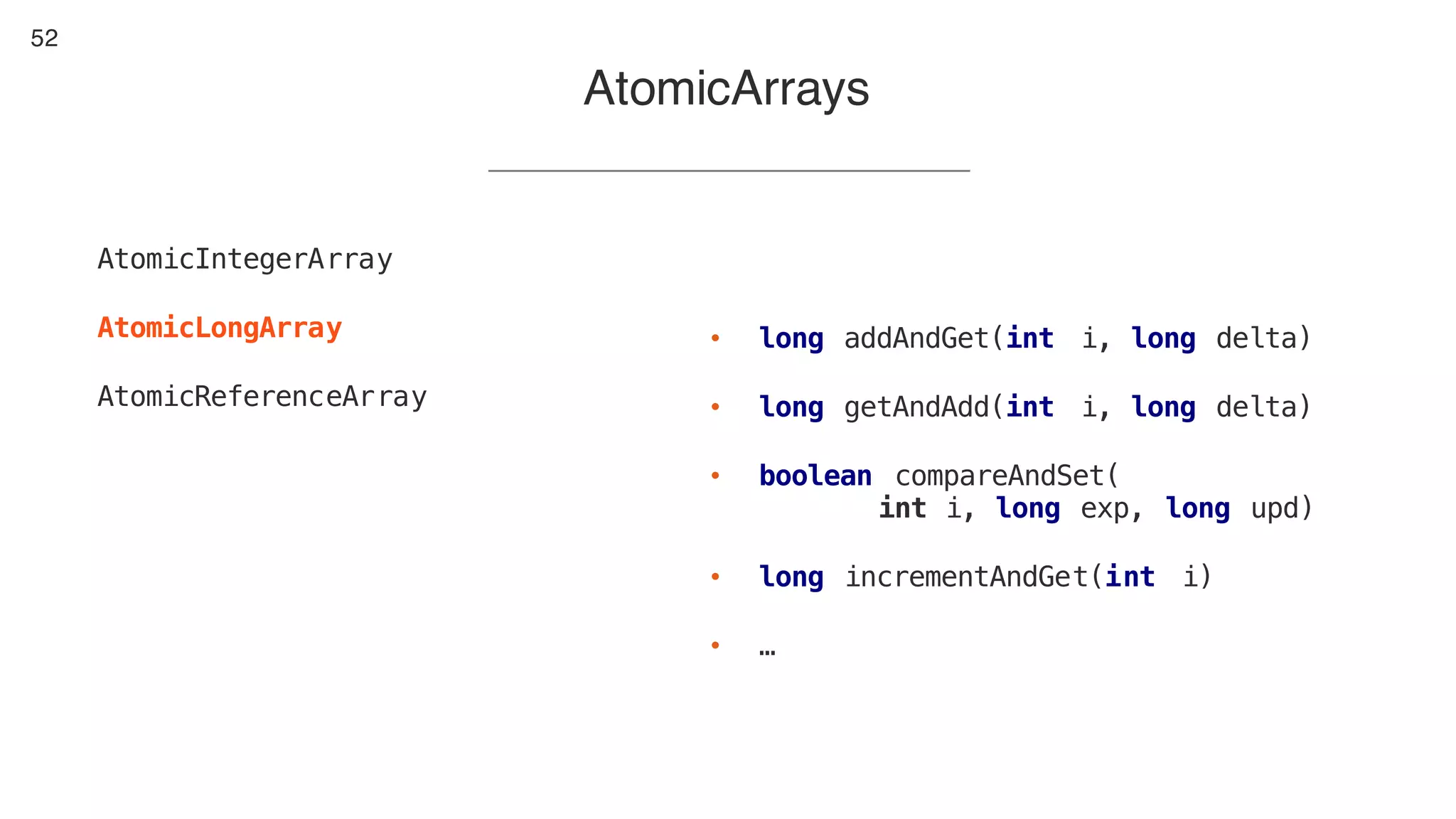 52
AtomicArrays
AtomicIntegerArray
AtomicLongArray
AtomicReferenceArray
• long addAndGet(int i, long delta)
• long getAndAdd(int i, long delta)
• boolean compareAndSet(
int i, long exp, long upd)
• long incrementAndGet(int i)
• …
 