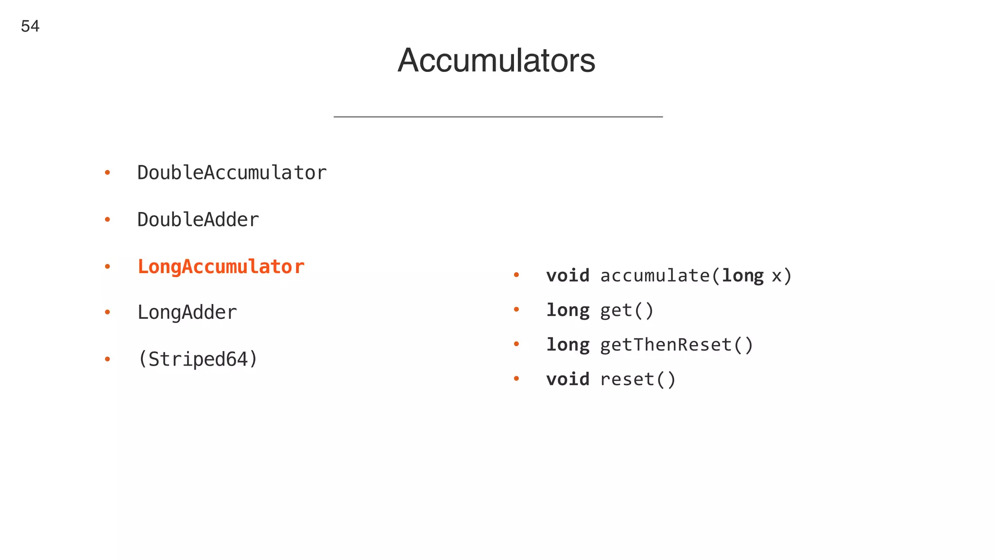 54
Accumulators
• DoubleAccumulator
• DoubleAdder
• LongAccumulator
• LongAdder
• (Striped64)
• void accumulate(long x)
• long get()
• long getThenReset()
• void reset()
 