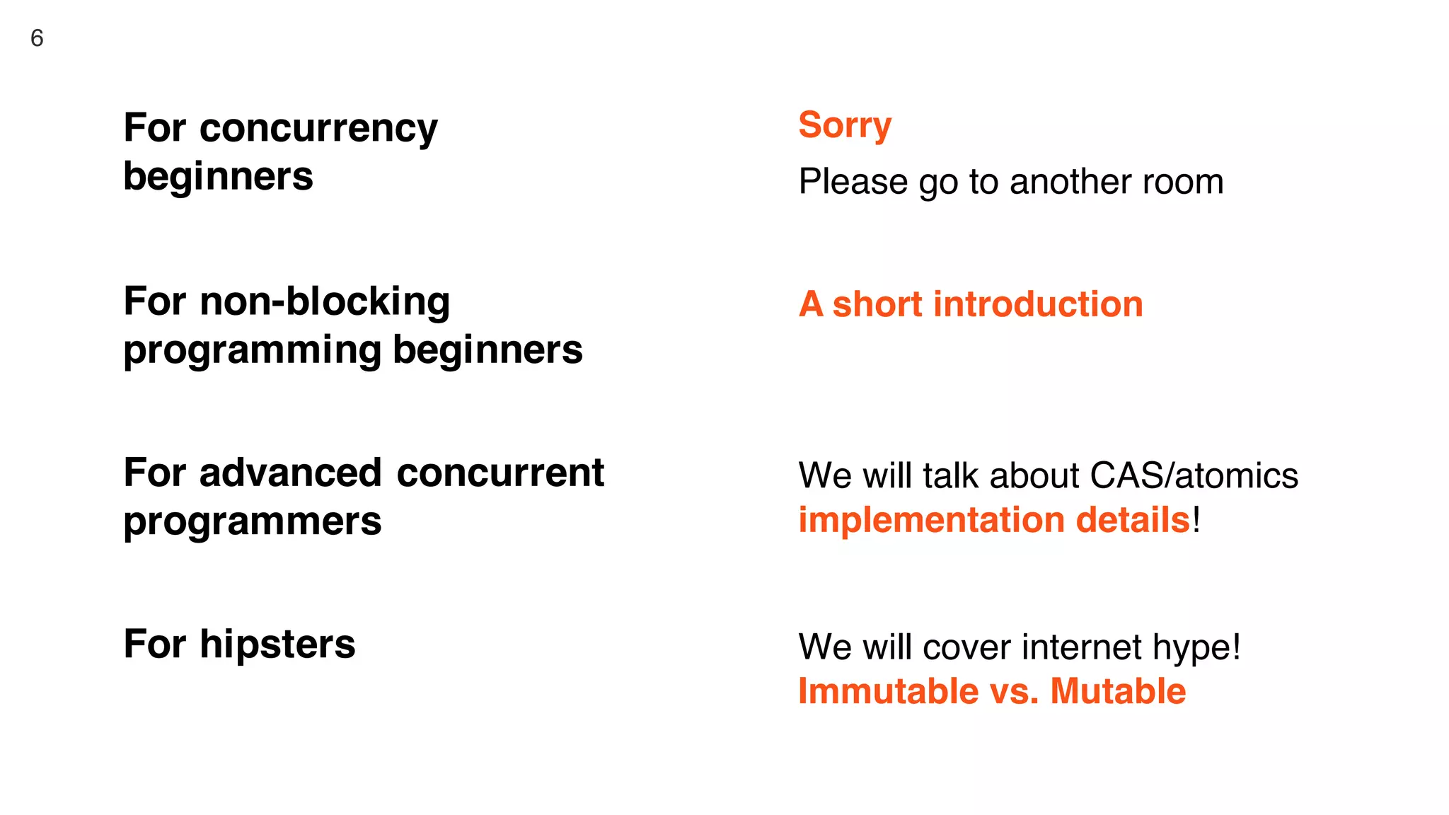 6
For concurrency
beginners
Sorry
Please go to another room
For non-blocking
programming beginners
A short introduction
For advanced concurrent
programmers
We will talk about CAS/atomics
implementation details!
For hipsters We will cover internet hype!
Immutable vs. Mutable
 