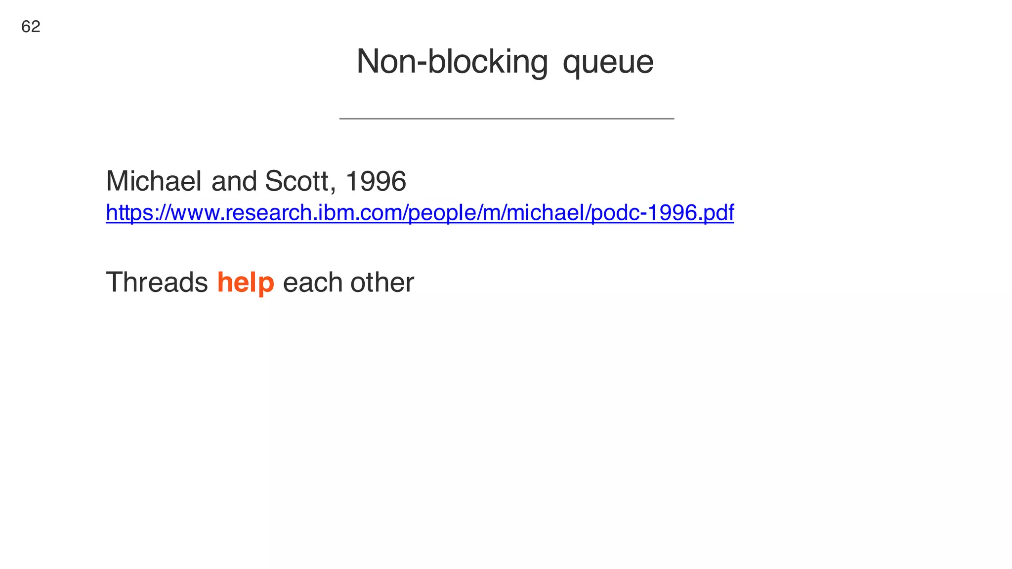 62
Non-blocking queue
Michael and Scott, 1996
https://www.research.ibm.com/people/m/michael/podc-1996.pdf
Threads help each other
 