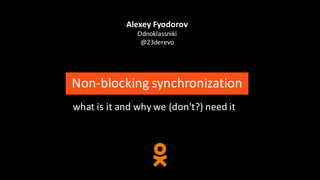Alexey	Fyodorov
Odnoklassniki
@23derevo
Non-blocking	synchronization
what	is	it	and	why	we	(don't?)	need	it
 