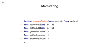 33
• boolean compareAndSet(long expect, long update)
• long addAndGet(long delta)
• long getAndAdd(long delta)
• long getAndDecrement()
• long getAndIncrement()
• long incrementAndGet()
• …
AtomicLong
 