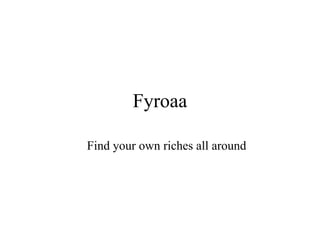 Fyroaa
Find your own riches all around
 