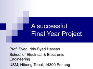 A successful
Final Year Project
Prof. Syed Idris Syed Hassan
School of Electrical & Electronic
Engineering
USM, Nibong Tebal, 14300 Penang
 