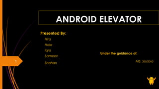 ANDROID ELEVATOR
Presented By:
Hira
Hala
Iqra
Sameen
Shahan1
Under the guidance of:
MS. Soobia
 