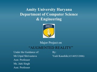 Amity University Haryana
Department of Computer Science
& Engineering
Major Project on
“AUGMENTED REALITY”
Under the Guidance of: By:
Mr.Utpal Shrivastava Yash Kaushik(A51405212006)
Asst. Professor
Ms. Juhi Singh
Asst. Professor
 