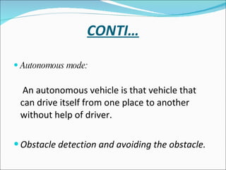 CONTI… Autonomous mode: An autonomous vehicle is that vehicle that can drive itself from one place to another without help of driver. Obstacle detection and avoiding the obstacle. 