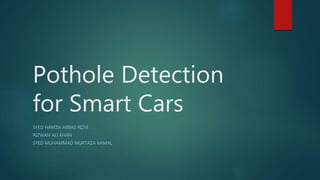 Pothole Detection
for Smart Cars
SYED HAMZA ABBAS RIZVI
RIZWAN ALI KHAN
SYED MUHAMMAD MURTAZA KAMAL
 