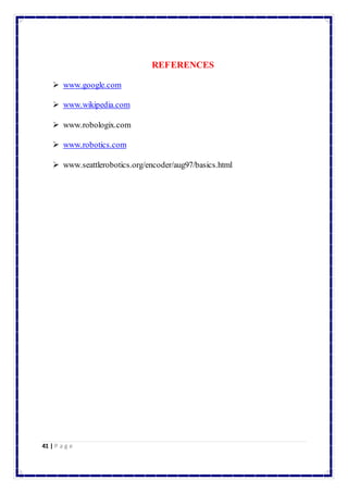 41 | P a g e 
REFERENCES 
 www.google.com 
 www.wikipedia.com 
 www.robologix.com 
 www.robotics.com 
 www.seattlerobotics.org/encoder/aug97/basics.html 
