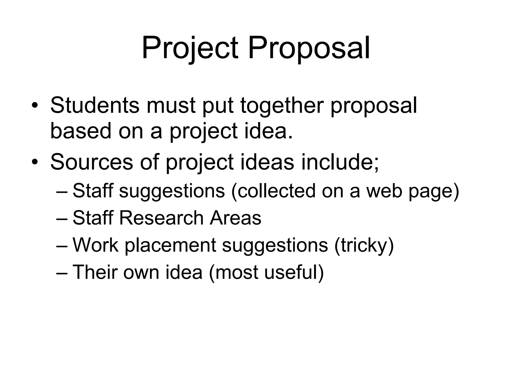 Project Proposal Students must put together proposal based on a project idea. Sources of project ideas include; Staff suggestions (collected on a web page) Staff Research Areas Work placement suggestions (tricky) Their own idea (most useful) 