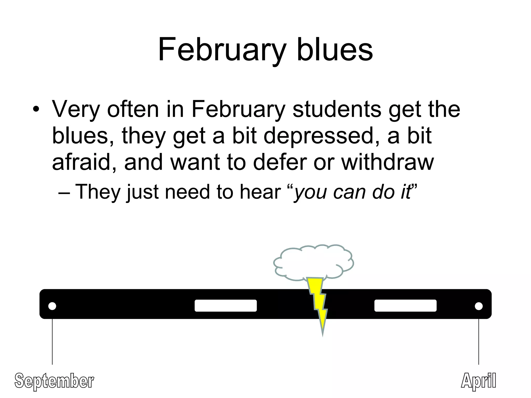 Very often in February students get the blues, they get a bit depressed, a bit afraid, and want to defer or withdraw They just need to hear “ you can do it ” February blues September April 