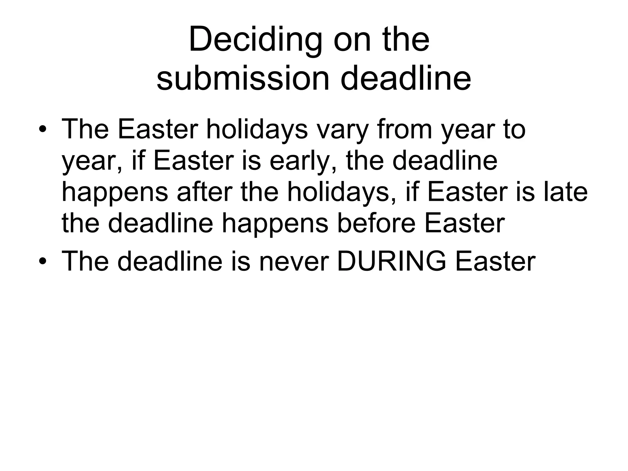 Deciding on the  submission deadline The Easter holidays vary from year to year, if Easter is early, the deadline happens after the holidays, if Easter is late the deadline happens before Easter The deadline is never DURING Easter 