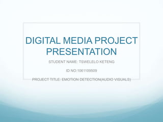 DIGITAL MEDIA PROJECT PRESENTATION STUDENT NAME: TSWELELO KETENG ID NO:1061109509 PROJECT TITLE: EMOTION DETECTION(AUDIO VISUALS) 