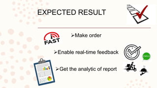 EXPECTED RESULT
Make order
Enable real-time feedback
Get the analytic of report
 
