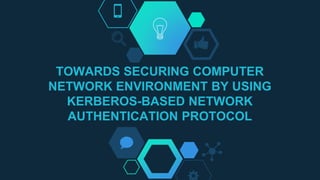 TOWARDS SECURING COMPUTER
NETWORK ENVIRONMENT BY USING
KERBEROS-BASED NETWORK
AUTHENTICATION PROTOCOL
 