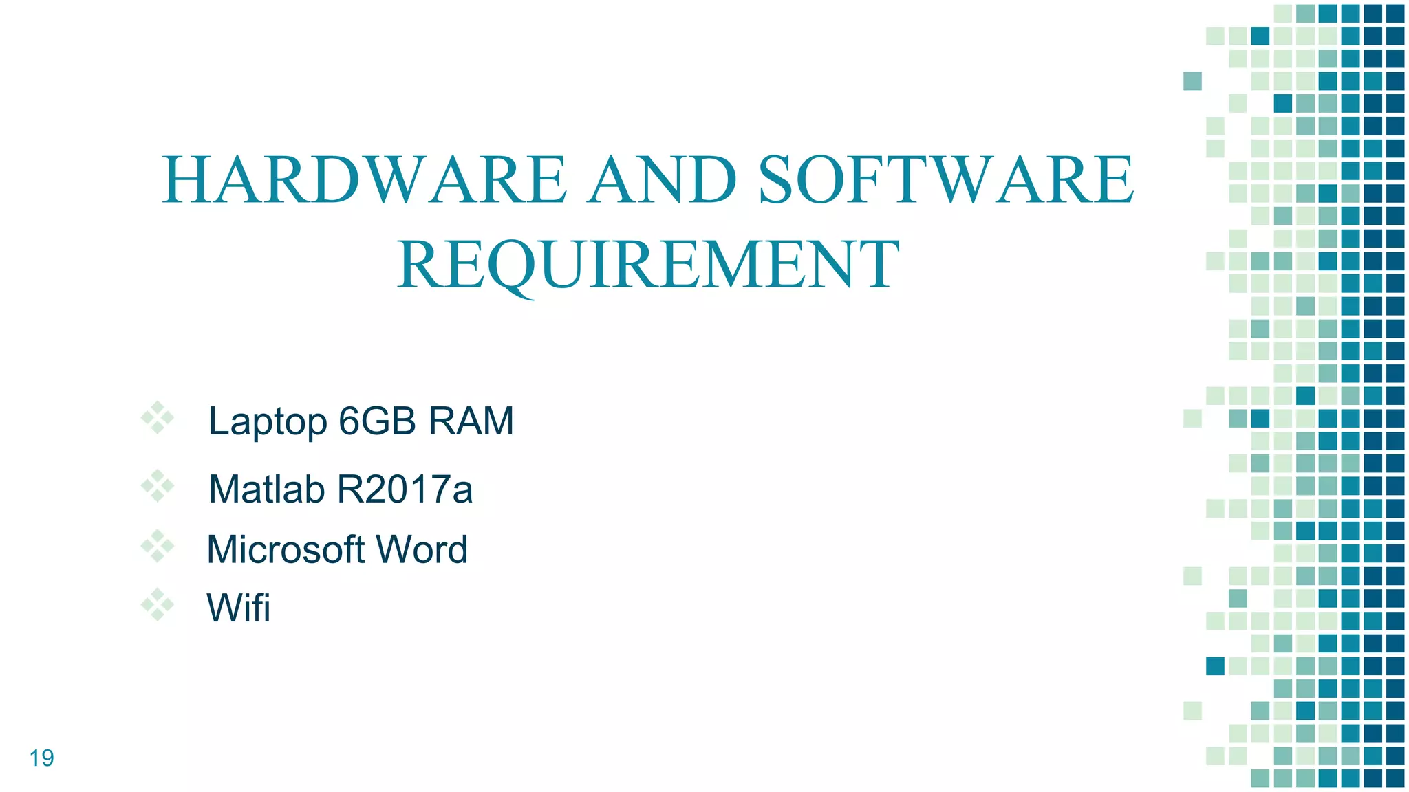 HARDWARE AND SOFTWARE
REQUIREMENT
 Laptop 6GB RAM
 Matlab R2017a
 Microsoft Word
 Wifi
19
 