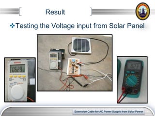 Result
Testing the Voltage input from Solar Panel




                                                              LOGO
                    Extension Cable for AC Power Supply from Solar Power
 