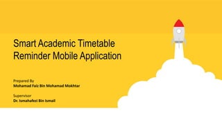 Smart Academic Timetable
Reminder Mobile Application
Prepared By
Mohamad Faiz Bin Mohamad Mokhtar
Supervisor
Dr. Ismahafezi Bin Ismail
 