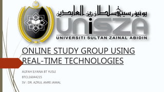 ONLINE STUDY GROUP USING
REAL-TIME TECHNOLOGIES
ALIFAH ILYANA BT YUSLI
BTCL16044215
SV : DR. AZRUL AMRI JAMAL
 