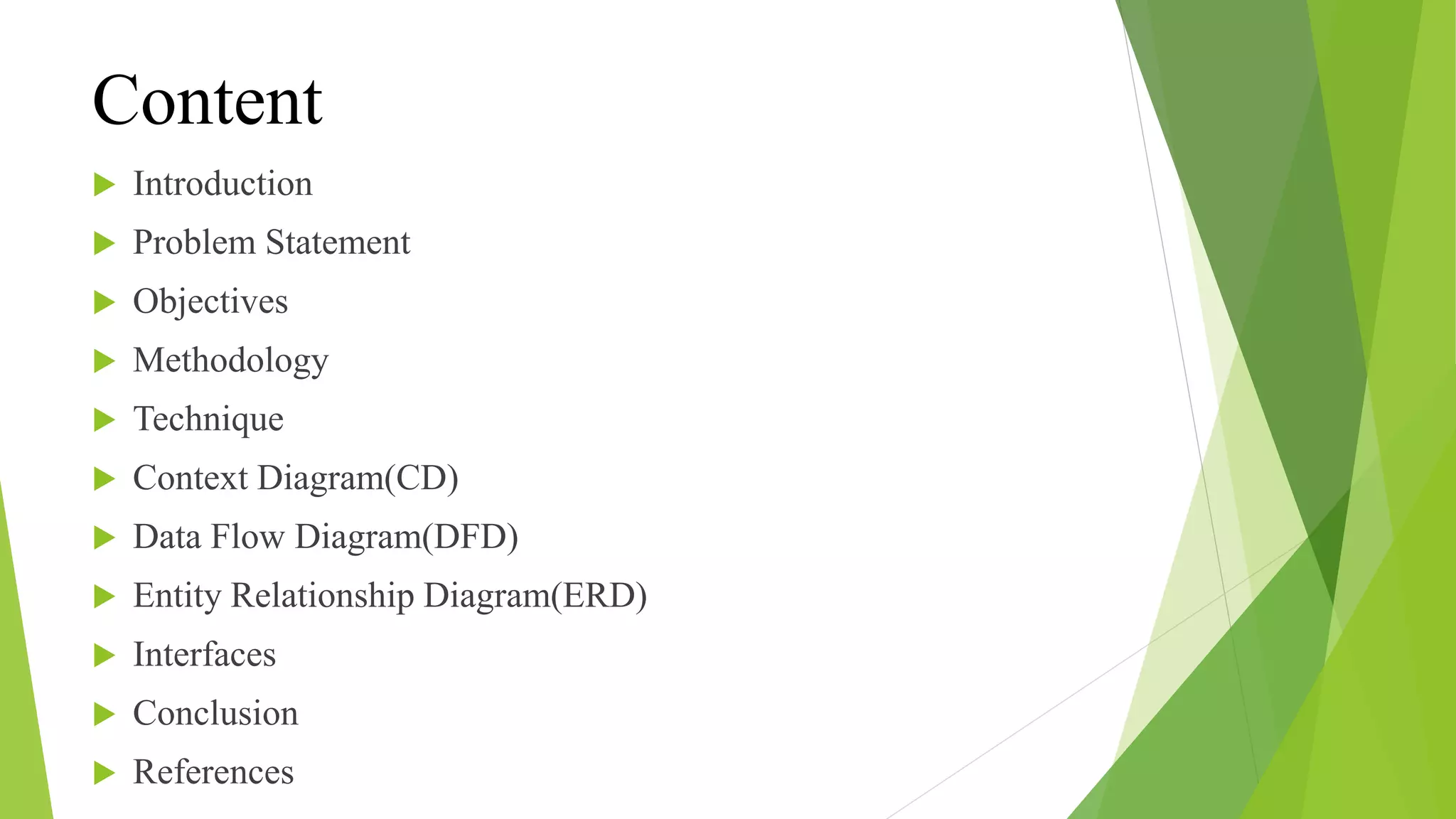 Content
 Introduction
 Problem Statement
 Objectives
 Methodology
 Technique
 Context Diagram(CD)
 Data Flow Diagram(DFD)
 Entity Relationship Diagram(ERD)
 Interfaces
 Conclusion
 References
 