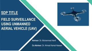 FIELD SURVEILLANCE
USING UNMANNED
AERIAL VEHICLE (UAV)
Advisor: Dr. Muhammad Hanif
Co Advisor: Dr. Ahmad Kamal Hassan
SDP TITLE
 