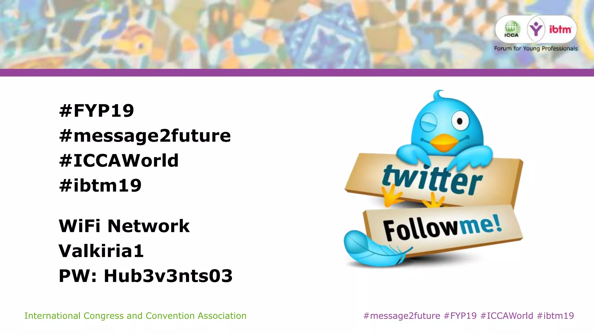International Congress and Convention Association #message2future #FYP19 #ICCAWorld #ibtm19
#FYP19
#message2future
#ICCAWorld
#ibtm19
WiFi Network
Valkiria1
PW: Hub3v3nts03
 