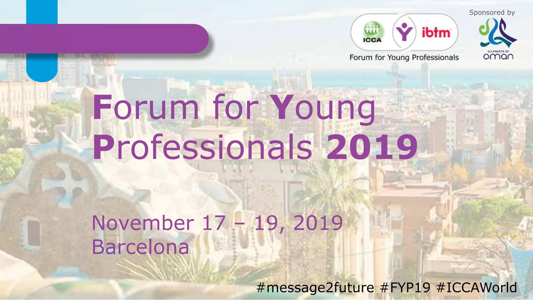 International Congress and Convention Association #FYP19 #ICCAWorld #ibtmworld
Forum for Young
Professionals 2019
#message2future #FYP19 #ICCAWorld
Sponsored by
November 17 – 19, 2019
Barcelona
 