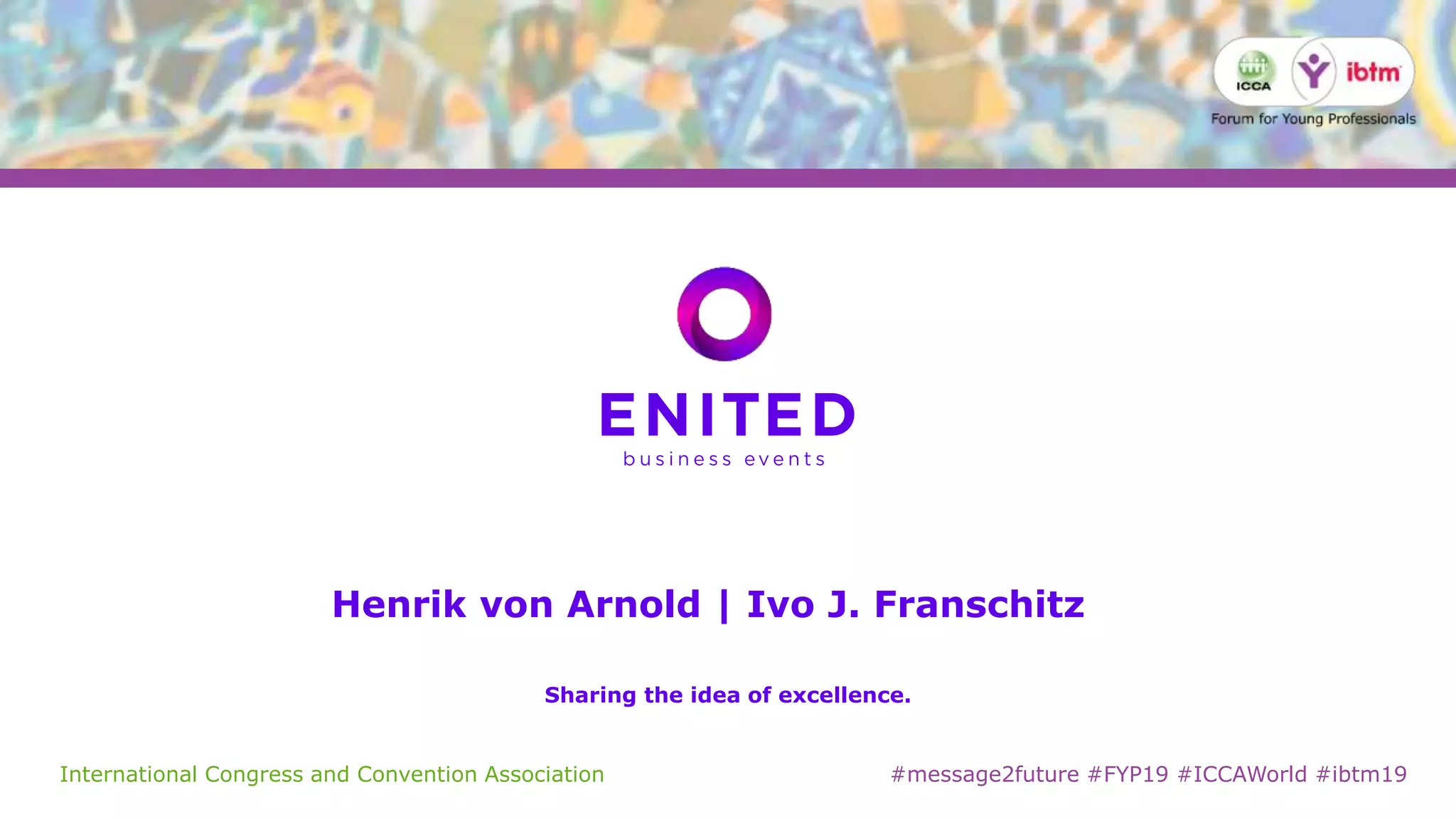 International Congress and Convention Association #message2future #FYP19 #ICCAWorld #ibtm19
Henrik von Arnold | Ivo J. Franschitz
Sharing the idea of excellence.
 