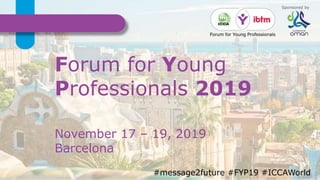 International Congress and Convention Association #FYP19 #ICCAWorld #ibtmworld
Forum for Young
Professionals 2019
#message2future #FYP19 #ICCAWorld
Sponsored by
November 17 – 19, 2019
Barcelona
 