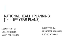 NATIONAL HEALTH PLANNING
[1ST – 5TH YEAR PLANS]
SUBMITTED TO:
MRS. AMNINDER
(ASST. PROFESSOR)
SUBMITTED BY:
ARSHPREET KAUR (16)
B.SC (N) 4TH YEAR
 
