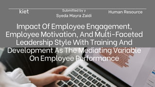 kiet Submitted by y
Syeda Mayra Zaidi
Human Resource
Impact Of Employee Engagement,
Employee Motivation, And Multi-Faceted
Leadership Style With Training And
Development As The Mediating Variable
On Employee Performance
 