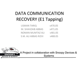 DATA COMMUNICATION RECOVERY (E1 Tapping) USMAN TARIQ  s470.05 M. SHAHZAIB ABBAS  s471.05 NOMAN MUMTAZ ALI  s481.05 S.M. ALI ABBAS RIZVI  s488.05 A Project in collaboration with Snoopy Devices &  Systems 