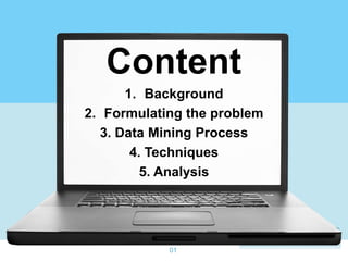 Content
      1. Background
2. Formulating the problem
  3. Data Mining Process
       4. Techniques
         5. Analysis




            01
 