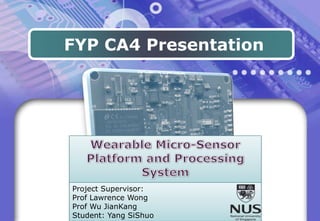 FYP CA4 Presentation Wearable Micro-Sensor Platform and Processing System Project Supervisor: Prof Lawrence Wong Prof Wu JianKang Student: Yang SiShuo 