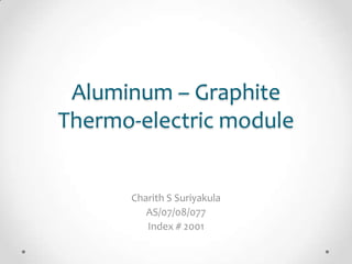 Aluminum – Graphite
Thermo-electric module
Charith S Suriyakula
AS/07/08/077
Index # 2001
 