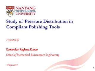 Seah Kheng Wee, MAE
Presented By
Komanduri Raghava Kumar
School of Mechanical & Aerospace Engineering
5 May, 2017
Study of Pressure Distribution in
Compliant Polishing Tools
1
 