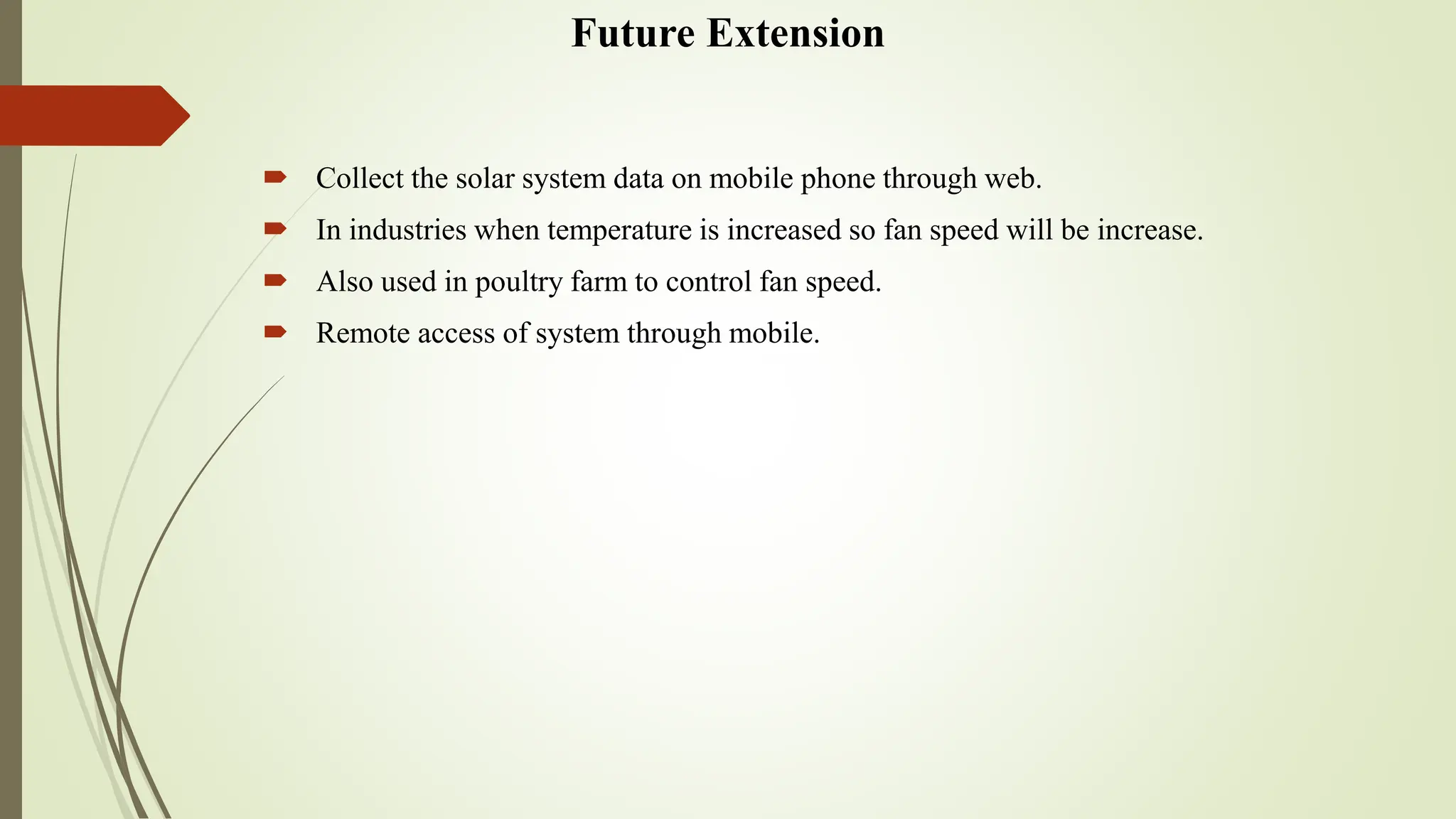 Future Extension
 Collect the solar system data on mobile phone through web.
 In industries when temperature is increased so fan speed will be increase.
 Also used in poultry farm to control fan speed.
 Remote access of system through mobile.
 