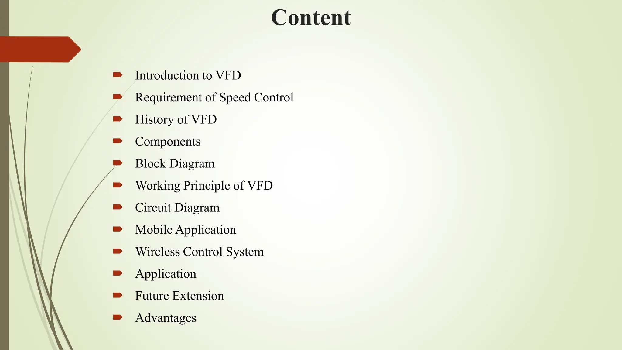 Content
 Introduction to VFD
 Requirement of Speed Control
 History of VFD
 Components
 Block Diagram
 Working Principle of VFD
 Circuit Diagram
 Mobile Application
 Wireless Control System
 Application
 Future Extension
 Advantages
 