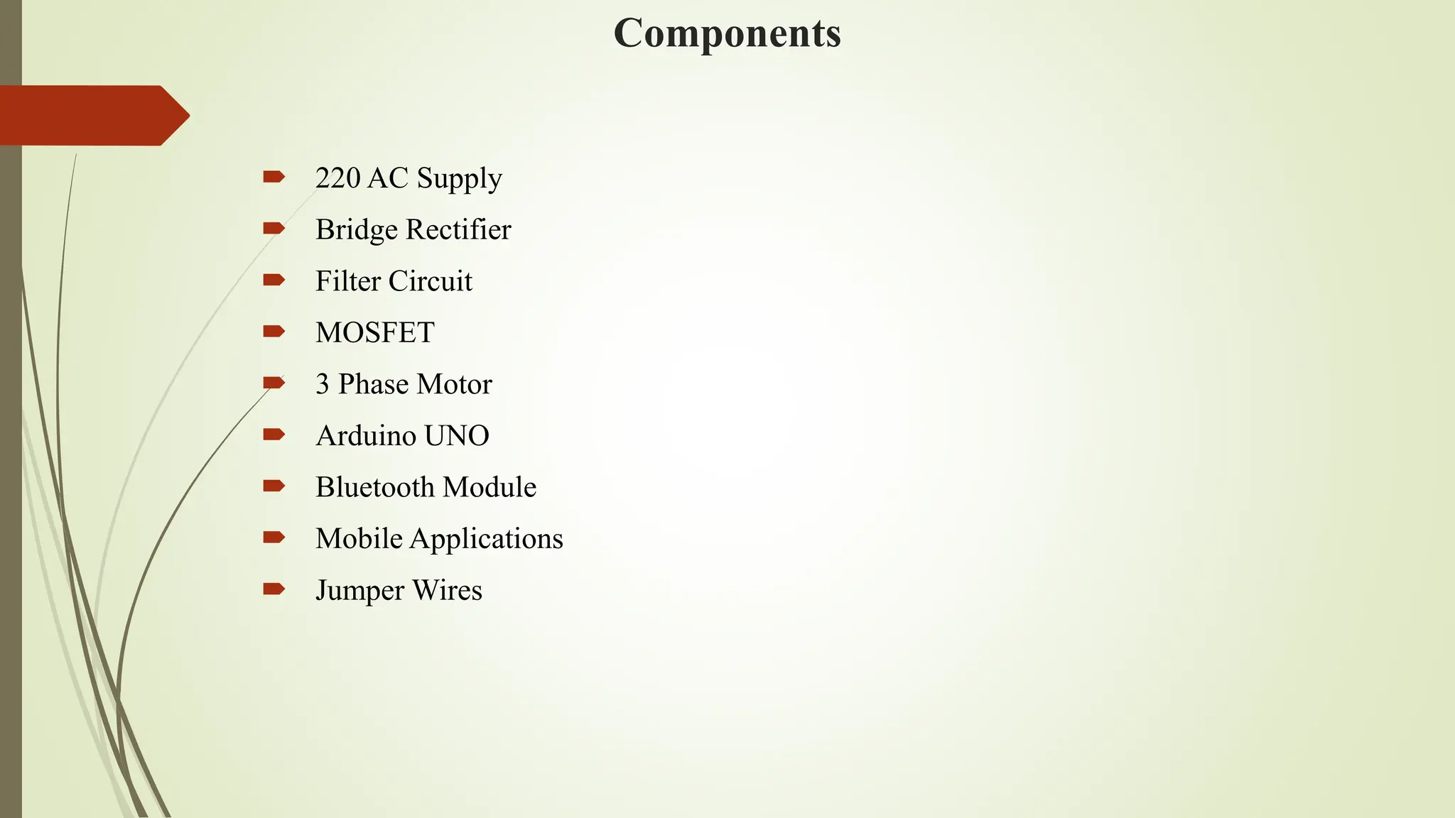Components
 220 AC Supply
 Bridge Rectifier
 Filter Circuit
 MOSFET
 3 Phase Motor
 Arduino UNO
 Bluetooth Module
 Mobile Applications
 Jumper Wires
 