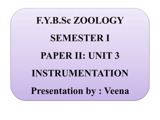 F.Y.B.Sc ZOOLOGY
SEMESTER I
PAPER II: UNIT 3
INSTRUMENTATION
Presentation by : Veena
 