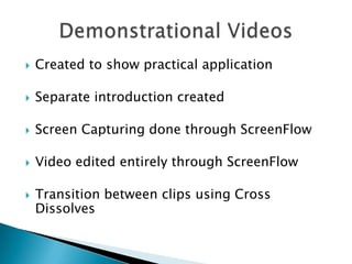 Created to show practical applicationSeparate introduction createdScreen Capturing done through ScreenFlowVideo edited entirely through ScreenFlowTransition between clips using Cross DissolvesDemonstrational Videos 
