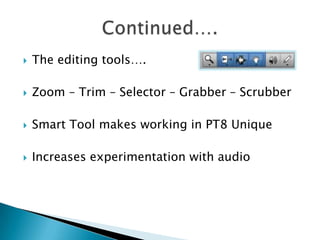 The editing tools….Zoom – Trim – Selector – Grabber – ScrubberSmart Tool makes working in PT8 UniqueIncreases experimentation with audioContinued….