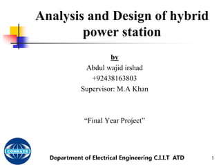 Analysis and Design of hybrid
power station
by
Abdul wajid irshad (@AW_Irshad)
Supervisor: M.A Khan
“Final Year Project”
1Department of Electrical Engineering C.I.I.T ATD
 