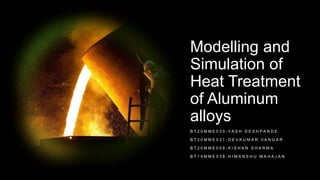 Modelling and
Simulation of
Heat Treatment
of Aluminum
alloys
B T 2 0 M M E 0 3 0 - Y A S H D E S H P A N D E
B T 2 0 M M E 0 3 1 - D E V K U M A R V A N G A R
B T 2 0 M M E 0 5 8 - K I S H A N S H A R M A
B T 1 9 M M E 0 3 8 - H I M A N S H U M A H A J A N
 