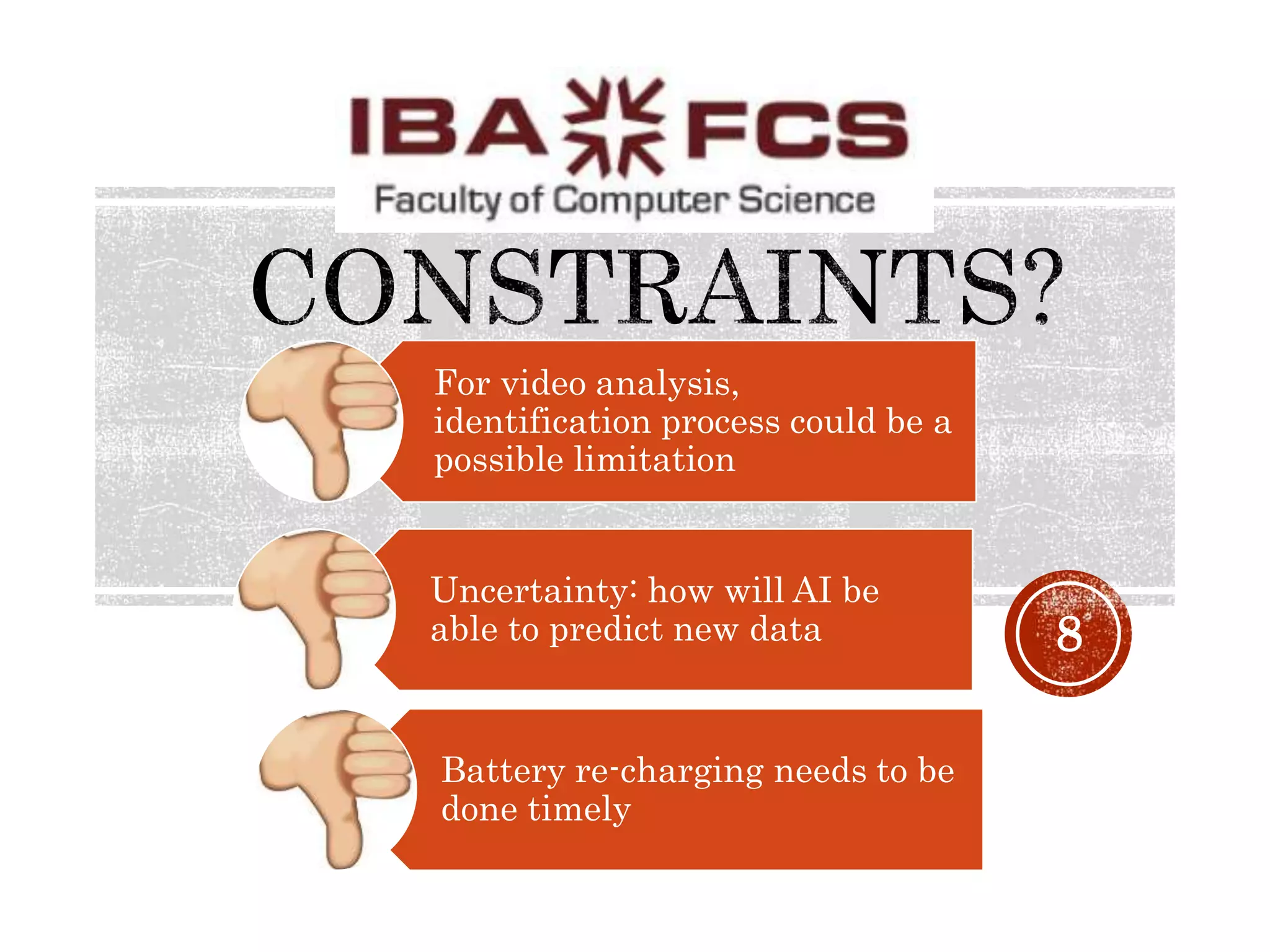 8
For video analysis,
identification process could be a
possible limitation
Uncertainty: how will AI be
able to predict new data
Battery re-charging needs to be
done timely