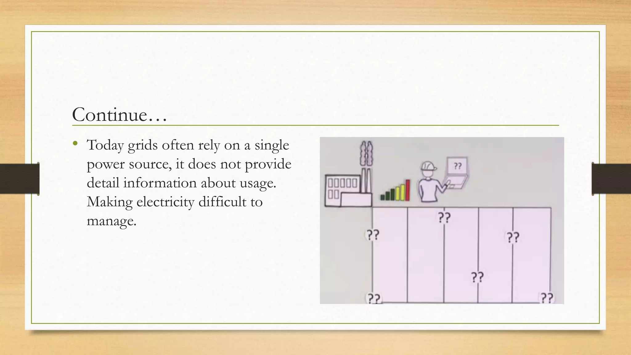 Continue…
• Today grids often rely on a single
power source, it does not provide
detail information about usage.
Making electricity difficult to
manage.
 