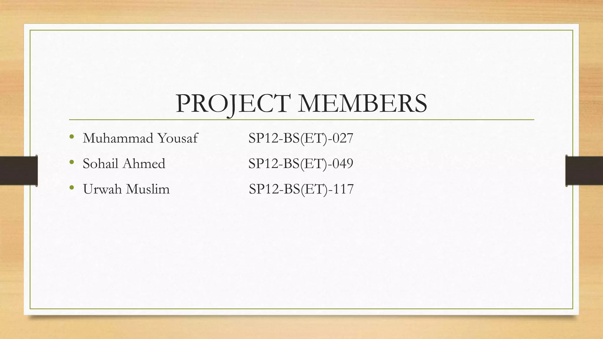 PROJECT MEMBERS
• Muhammad Yousaf SP12-BS(ET)-027
• Sohail Ahmed SP12-BS(ET)-049
• Urwah Muslim SP12-BS(ET)-117
 