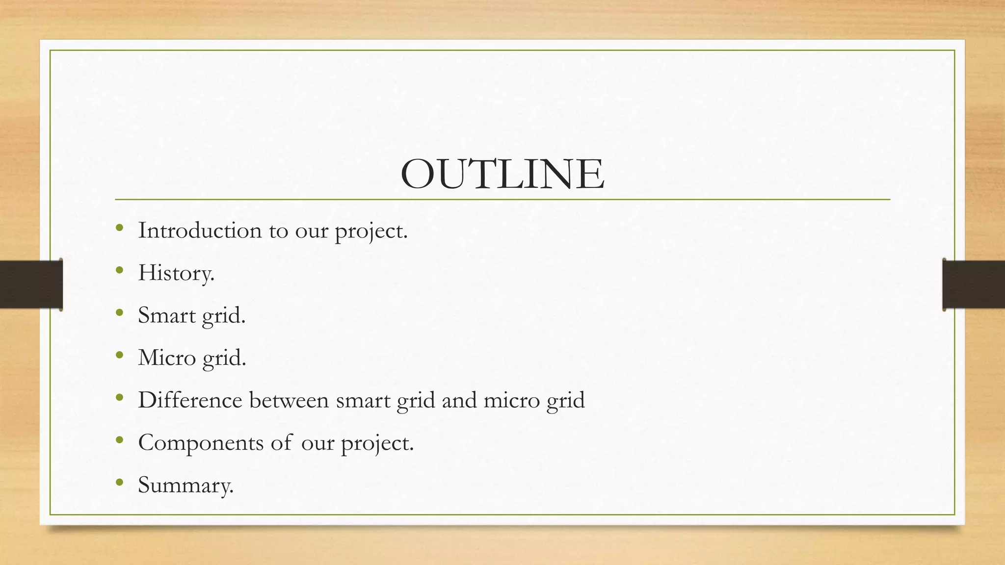 OUTLINE
• Introduction to our project.
• History.
• Smart grid.
• Micro grid.
• Difference between smart grid and micro grid
• Components of our project.
• Summary.
 